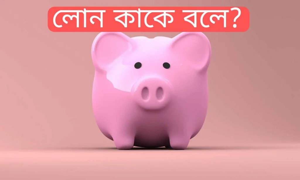লোন কাকে বলে? লোন বলতে কি বোঝায়?-2023 লোন কাকে বলে?